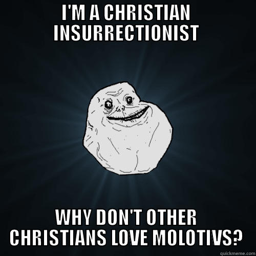 I'M A CHRISTIAN INSURRECTIONIST WHY DON'T OTHER CHRISTIANS LOVE MOLOTIVS? Forever Alone