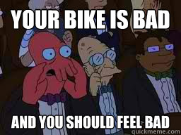 Your bike is bad and you should feel bad  Zoidberg