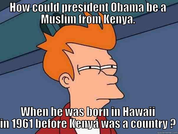 HOW COULD PRESIDENT OBAMA BE A MUSLIM FROM KENYA. WHEN HE WAS BORN IN HAWAII IN 1961 BEFORE KENYA WAS A COUNTRY ? Futurama Fry