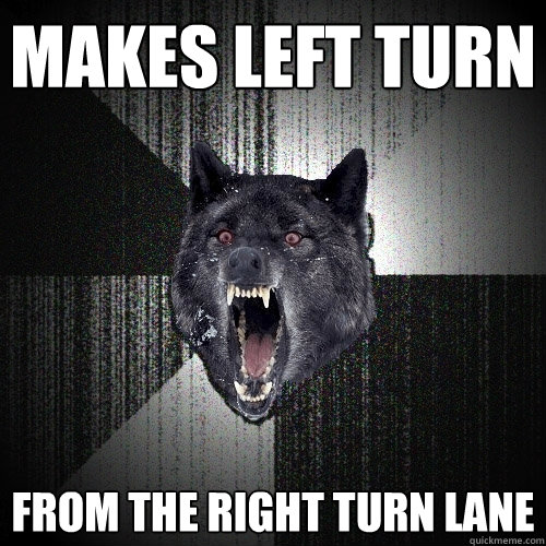 makes left turn from the right turn lane  Insanity Wolf