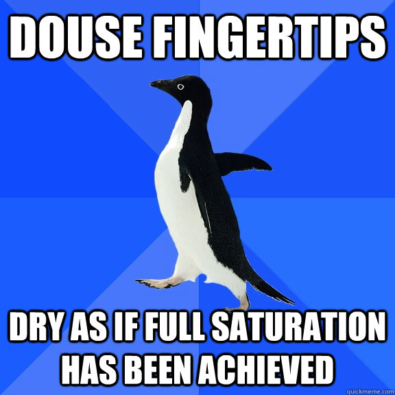 douse fingertips dry as if full saturation has been achieved  Socially Awkward Penguin