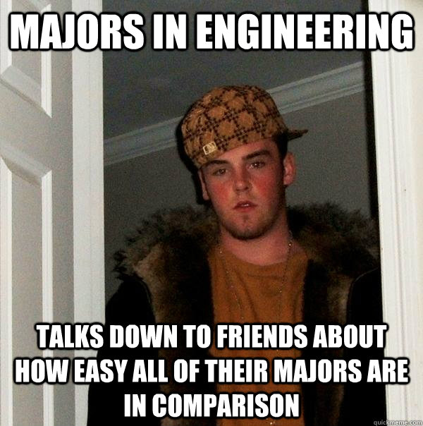 Majors in engineering  Talks down to friends about how easy all of their majors are In comparison  - Majors in engineering  Talks down to friends about how easy all of their majors are In comparison   Scumbag Steve