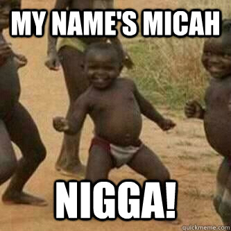 MY NAME'S MICAH  NIGGA!  Its friday niggas