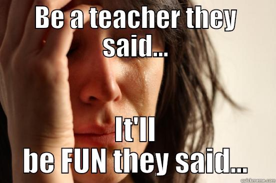 BE A TEACHER THEY SAID... IT'LL BE FUN THEY SAID... First World Problems