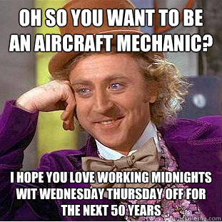 oh so you want to be an aircraft mechanic? i hope you love working midnights wit wednesday thursday off for the next 50 years - oh so you want to be an aircraft mechanic? i hope you love working midnights wit wednesday thursday off for the next 50 years  Condescending Wonka