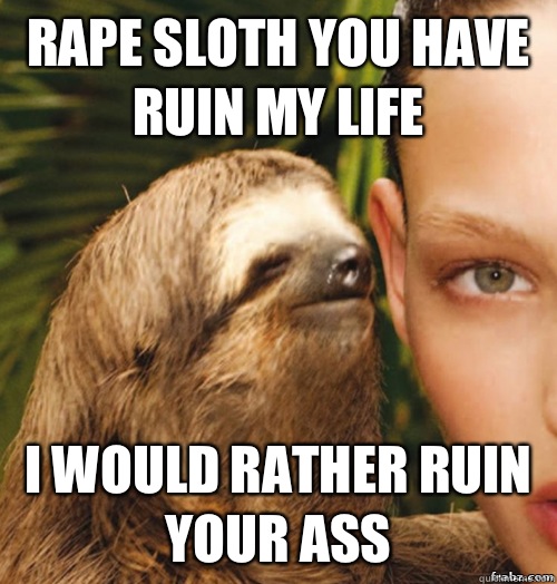 Rape sloth you have ruin my life I would rather ruin your ass   rape sloth