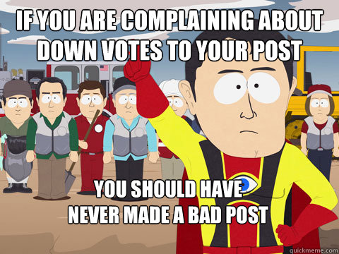 If you are complaining about down votes to your post you should have
never made a bad post  Captain Hindsight