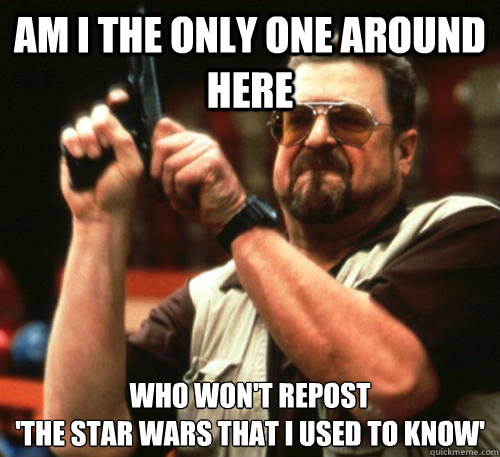 Am i the only one around here who won't repost 
'The Star Wars That I Used To Know'  Am I The Only One Around Here