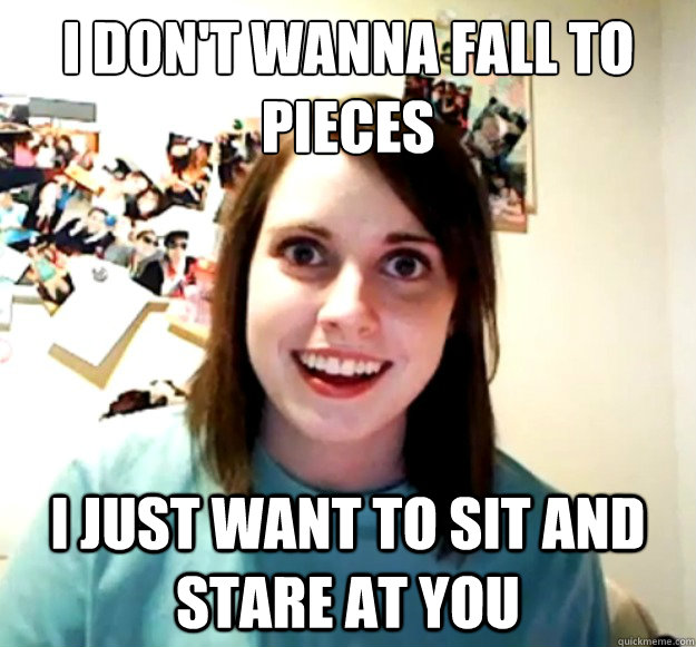 I don't wanna fall to pieces
 I just want to sit and stare at you - I don't wanna fall to pieces
 I just want to sit and stare at you  Misc