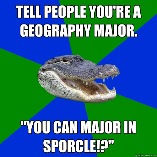 Tell people you're a Geography major. 