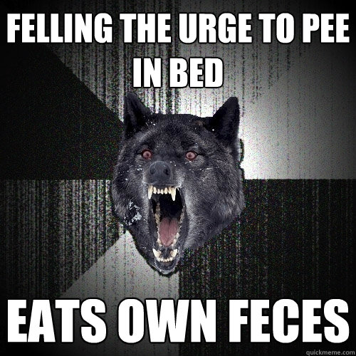 felling the urge to pee in bed eats own feces   Insanity Wolf