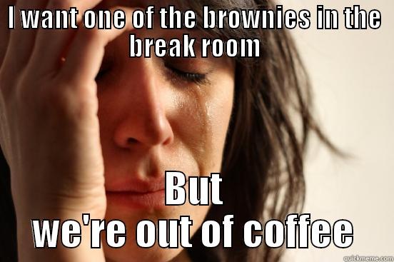I WANT ONE OF THE BROWNIES IN THE BREAK ROOM BUT WE'RE OUT OF COFFEE First World Problems