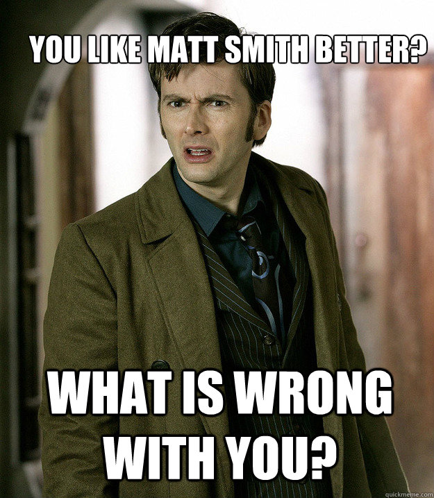 you like Matt Smith better? What is wrong with you?  Doctor Who
