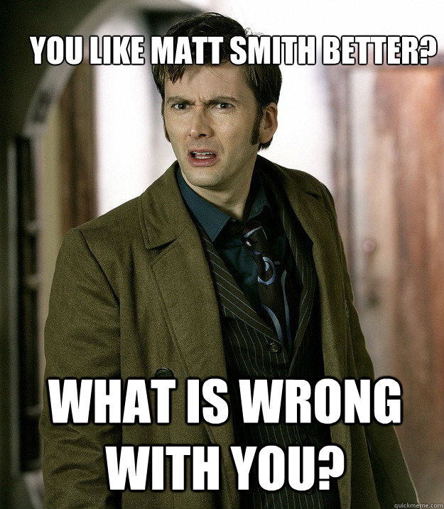 you like Matt Smith better? What is wrong with you? - you like Matt Smith better? What is wrong with you?  Doctor Who