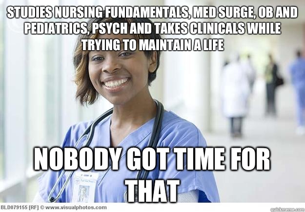 Studies nursing fundamentals, med surge, OB and pediatrics, psych and takes clinicals while trying to maintain a life  NOBODY GOT TIME FOR THAT  Nursing Student