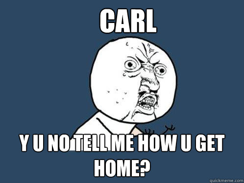CARL Y U NO TELL ME HOW U GET HOME?
  Y U No
