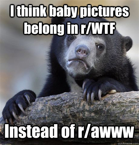 I think baby pictures belong in r/WTF Instead of r/awww - I think baby pictures belong in r/WTF Instead of r/awww  Confession Bear