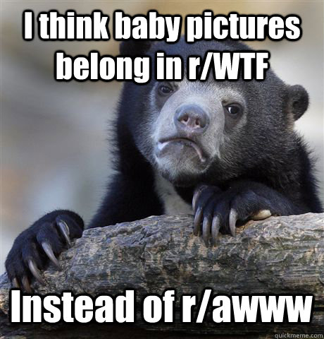 I think baby pictures belong in r/WTF Instead of r/awww  Confession Bear