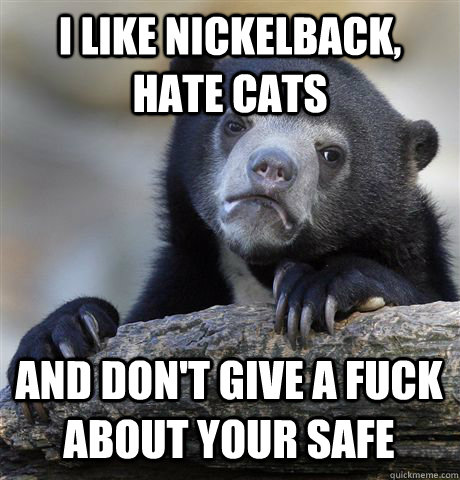 I like Nickelback, Hate cats  And don't give a fuck about your safe  Confession Bear