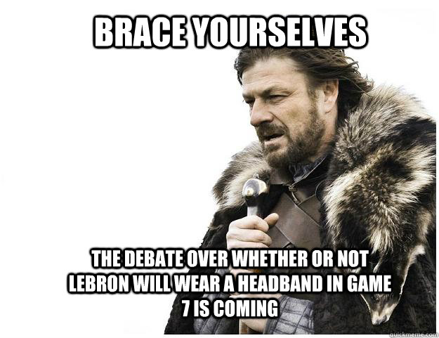 Brace yourselves the debate over whether or not lebron will wear a headband in game 7 is coming  Imminent Ned