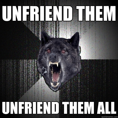 unfriend them unfriend them all  Insanity Wolf