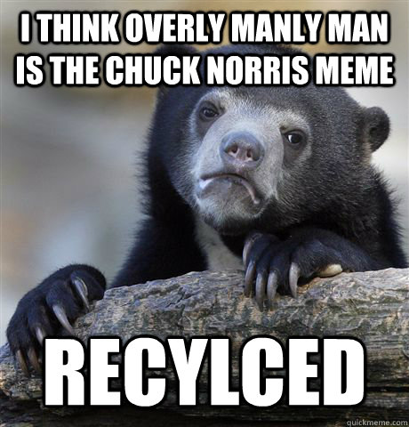 I think overly manly man is the chuck norris meme recylced  Confession Bear