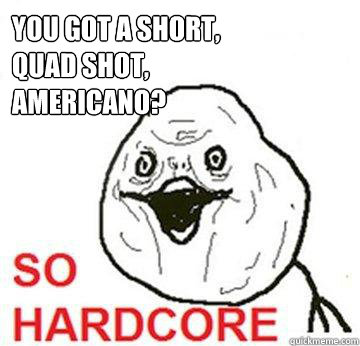 You got a short,
quad shot,
americano?  So Hardcore