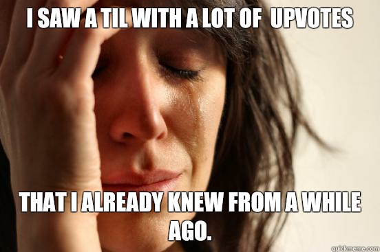 I saw a TIL with a lot of  upvotes That I already knew from a while ago.  First World Problems