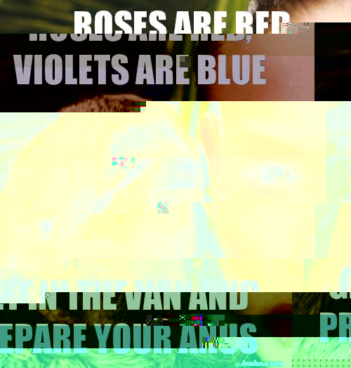 Roses are red, violets are blue Get in the van and prepare your anus  rape sloth