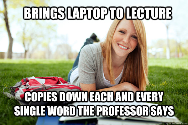 brings laptop to lecture copies down each and every single word the professor says  Dumb studying college girl