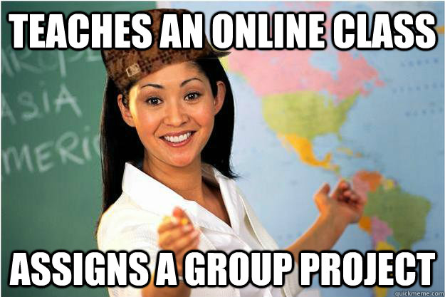 Teaches an online class assigns a group project  Scumbag Teacher