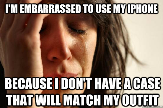 I'm embarrassed to use my iphone because I don't have a case that will match my outfit  First World Problems