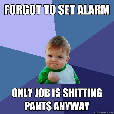 forgot to set alarm only job is shitting pants anyway  Success Kid