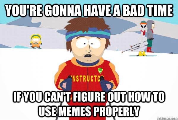 You're gonna have a bad time If you can't figure out how to use memes properly  Super Cool Ski Instructor