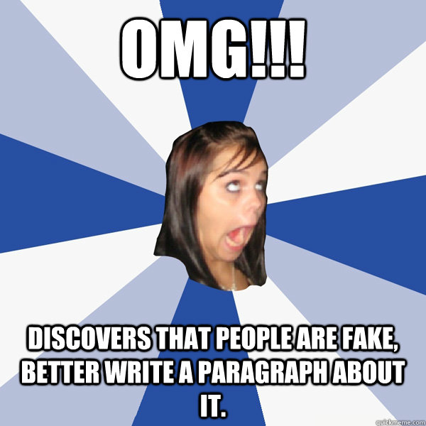 OMG!!! discovers that people are fake, better write a paragraph about it.  Annoying Facebook Girl