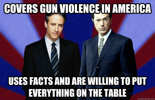 covers gun violence in america uses facts and are willing to put everything on the table - covers gun violence in america uses facts and are willing to put everything on the table  Good guys Stewart and Colbert