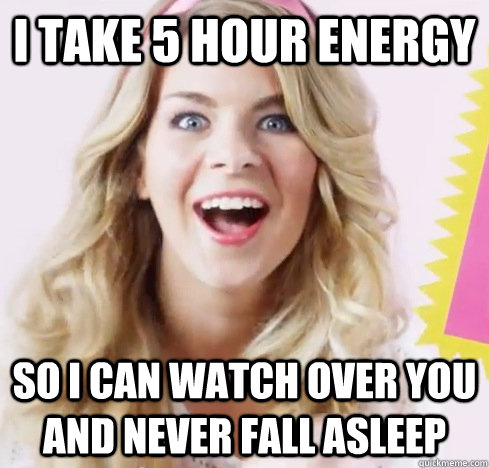 I take 5 hour energy so I can watch over you and never fall asleep  - I take 5 hour energy so I can watch over you and never fall asleep   Misc