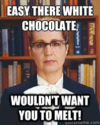 Easy there white chocolate,
 Wouldn't want you to melt!  Sarcastic Librarian