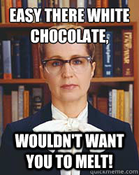 Easy there white chocolate,
 Wouldn't want you to melt! - Easy there white chocolate,
 Wouldn't want you to melt!  Sarcastic Librarian