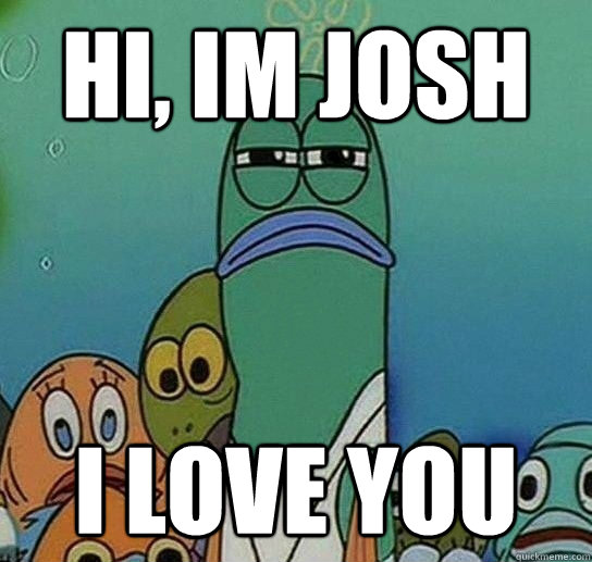 Hi, Im Josh I love you  Serious fish SpongeBob