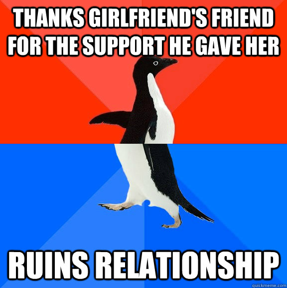 Thanks girlfriend's friend for the support he gave her ruins relationship  socially awkward penguin socially awesome penguin