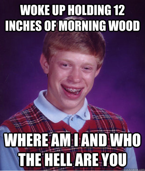 woke up holding 12 inches of morning wood where am i and who the hell are you  Bad Luck Brian
