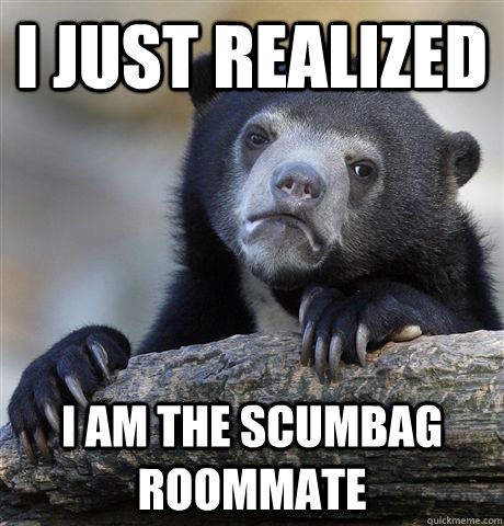I just realized I am the scumbag roommate  Confession Bear