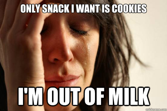 only snack i want is cookies I'm out of milk  First World Problems
