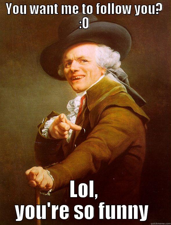 YOU WANT ME TO FOLLOW YOU? :O LOL, YOU'RE SO FUNNY  Joseph Ducreux