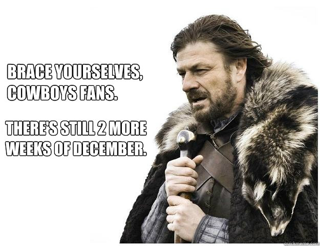 brace yourselves, Cowboys fans.
 There's still 2 more 
weeks of December.  Imminent Ned