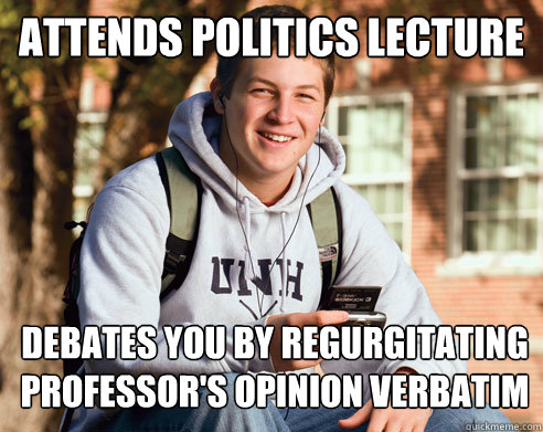 attends politics lecture debates you by regurgitating professor's opinion verbatim  College Freshman
