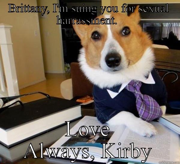BRITTANY, I'M SUING YOU FOR SEXUAL HARRASSMENT.  LOVE ALWAYS, KIRBY Lawyer Dog