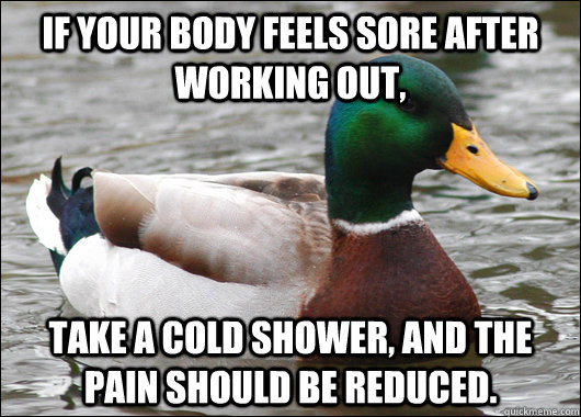 If your body feels sore after working out, take a cold shower, and the pain should be reduced.  Actual Advice Mallard