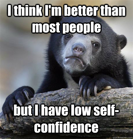 I think I'm better than most people but I have low self-confidence  Confession Bear